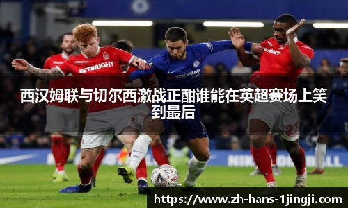 西汉姆联与切尔西激战正酣谁能在英超赛场上笑到最后